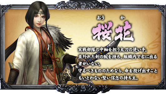 桜花 実戦部隊の中軸を担う太刀の使い手。並外れた剣の腕を持ち、組織内で右に出る者がいない。守るべきもののためなら、命を投げ出すこともいとわない堅い信念の持ち主。